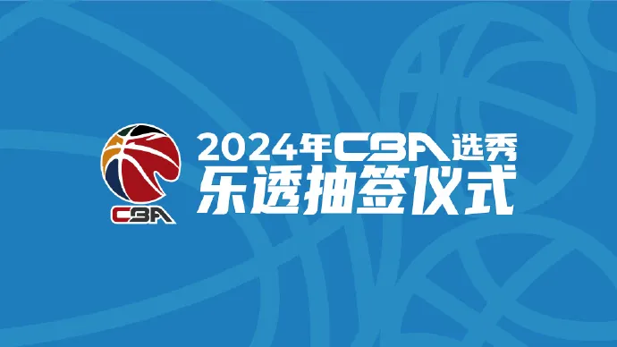 CBA官方：2024年CBA选秀抽签仪式将于5月10日10:00举行